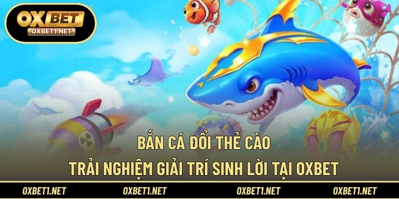 Bắn Cá Đổi Thẻ Cào – Trải Nghiệm Giải Trí Sinh Lời Tại OXBET