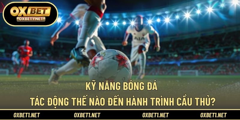 Kỹ năng bóng đá tác động thế nào đến hành trình cầu thủ?