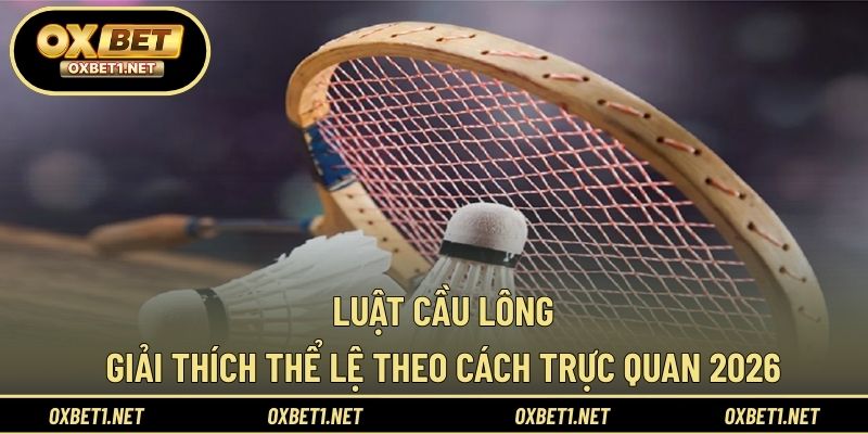 Luật Cầu Lông - Giải Thích Thể Lệ Theo Cách Trực Quan 2026